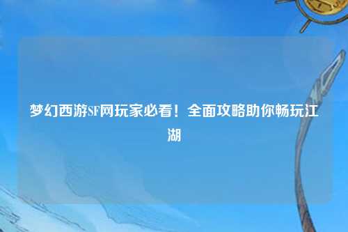 夢(mèng)幻西游SF網(wǎng)玩家必看！全面攻略助你暢玩江湖