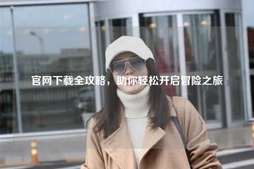 官網下載全攻略，助你輕松開啟冒險之旅
