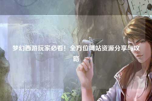 夢幻西游玩家必看！全方位網站資源分享與攻略