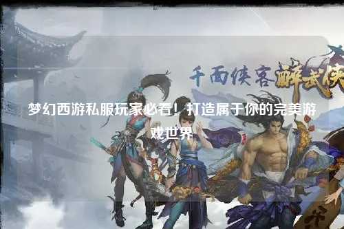 夢幻西游私服玩家必看！打造屬于你的完美游戲世界