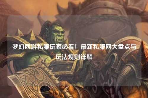 夢(mèng)幻西游私服玩家必看！最新私服網(wǎng)大盤點(diǎn)與玩法規(guī)則詳解