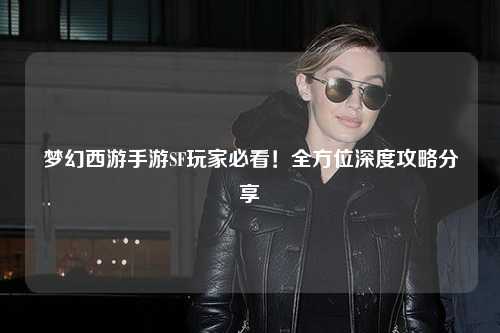 夢幻西游手游SF玩家必看！全方位深度攻略分享