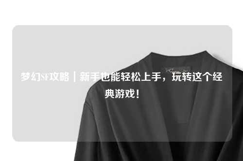 夢(mèng)幻SF攻略｜新手也能輕松上手，玩轉(zhuǎn)這個(gè)經(jīng)典游戲！