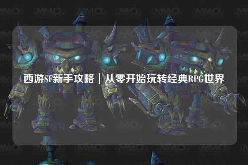 西游SF新手攻略｜從零開(kāi)始玩轉(zhuǎn)經(jīng)典RPG世界