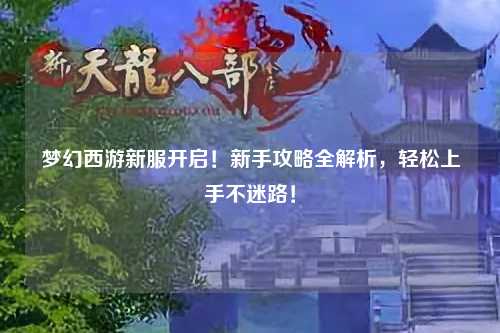 夢幻西游新服開啟！新手攻略全解析，輕松上手不迷路！