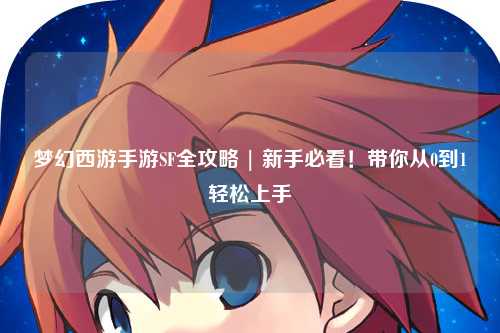 夢幻西游手游SF全攻略 | 新手必看！帶你從0到1輕松上手